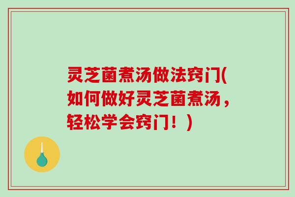 灵芝菌煮汤做法窍门(如何做好灵芝菌煮汤，轻松学会窍门！)
