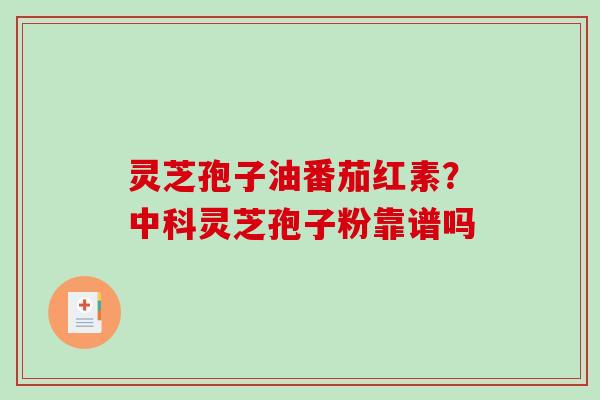 灵芝孢子油番茄红素？中科灵芝孢子粉靠谱吗
