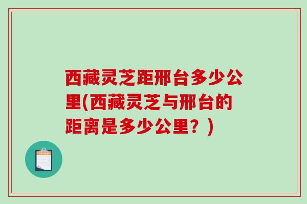 西藏灵芝距邢台多少公里(西藏灵芝与邢台的距离是多少公里？)