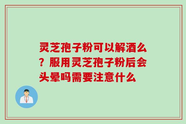 灵芝孢子粉可以解酒么？服用灵芝孢子粉后会头晕吗需要注意什么