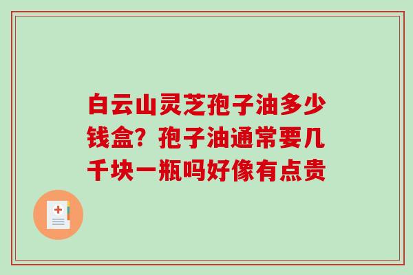 白云山灵芝孢子油多少钱盒？孢子油通常要几千块一瓶吗好像有点贵