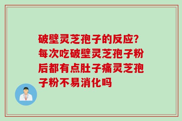 破壁灵芝孢子的反应？每次吃破壁灵芝孢子粉后都有点肚子痛灵芝孢子粉不易消化吗
