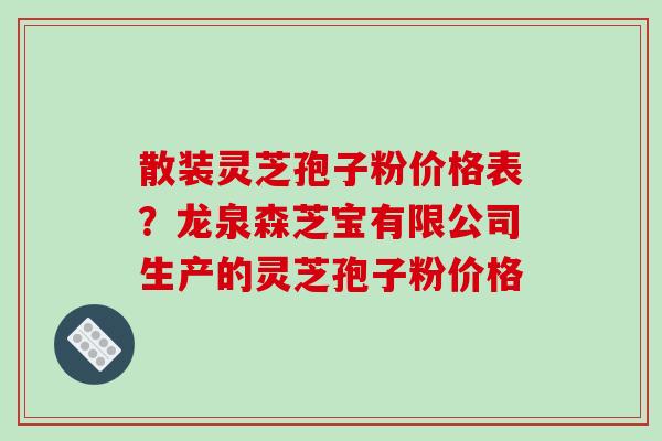 散装灵芝孢子粉价格表?龙泉森芝宝有限公司生产的灵芝孢子粉价格 散装灵芝孢子粉价格表?龙泉森芝宝有限公司生产的灵芝孢子粉价格
