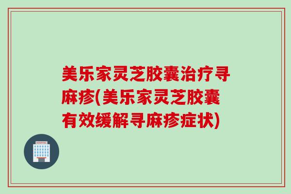 美乐家灵芝胶囊治疗寻麻疹(美乐家灵芝胶囊有效缓解寻麻疹症状)