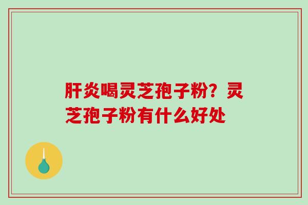 喝灵芝孢子粉？灵芝孢子粉有什么好处
