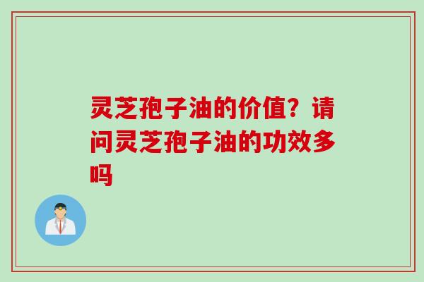灵芝孢子油的价值？请问灵芝孢子油的功效多吗