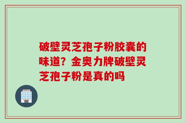 破壁灵芝孢子粉胶囊的味道？金奥力牌破壁灵芝孢子粉是真的吗