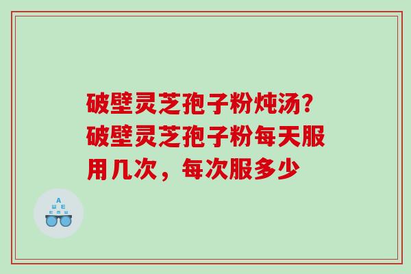 破壁灵芝孢子粉炖汤？破壁灵芝孢子粉每天服用几次，每次服多少