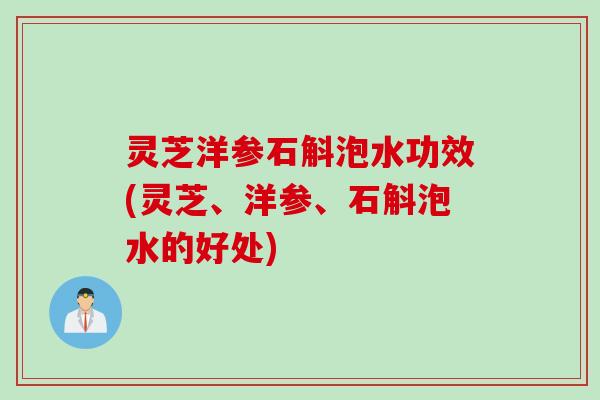 灵芝洋参石斛泡水功效(灵芝、洋参、石斛泡水的好处)