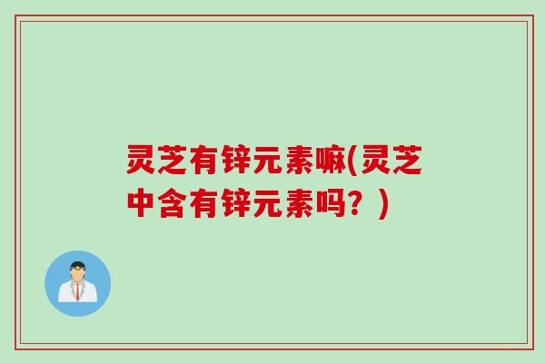 灵芝有锌元素嘛(灵芝中含有锌元素吗？)