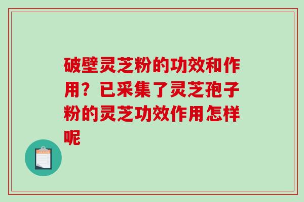 破壁灵芝粉的功效和作用?已采集了灵芝孢子粉的灵芝功效作用怎样呢 破壁灵芝粉的功效和作用?已采集了灵芝孢子粉的灵芝功效作用怎样呢