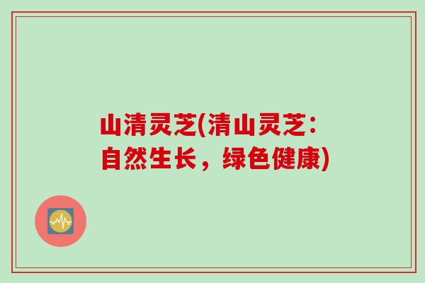 山清灵芝(清山灵芝：自然生长，绿色健康)