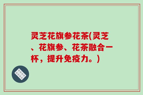 灵芝花旗参花茶(灵芝、花旗参、花茶融合一杯，提升免疫力。)