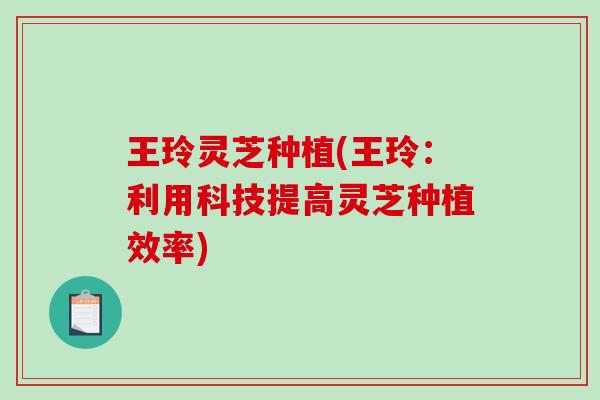 王玲灵芝种植(王玲：利用科技提高灵芝种植效率)