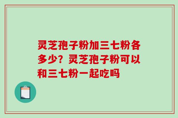 灵芝孢子粉加三七粉各多少？灵芝孢子粉可以和三七粉一起吃吗
