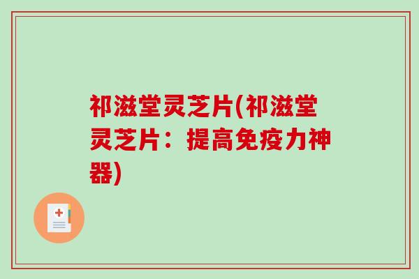 祁滋堂灵芝片(祁滋堂灵芝片：提高免疫力神器)