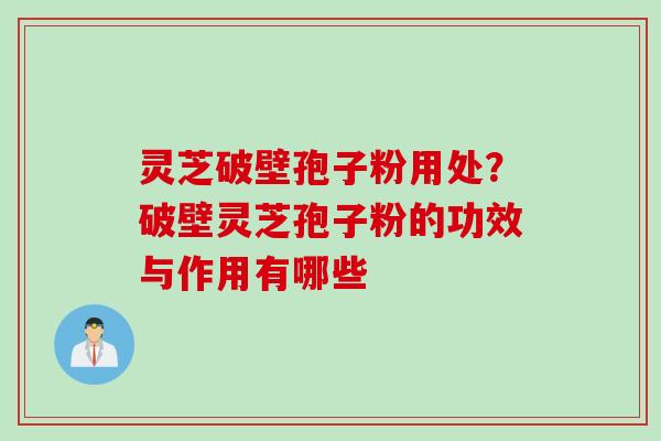 灵芝破壁孢子粉用处？破壁灵芝孢子粉的功效与作用有哪些
