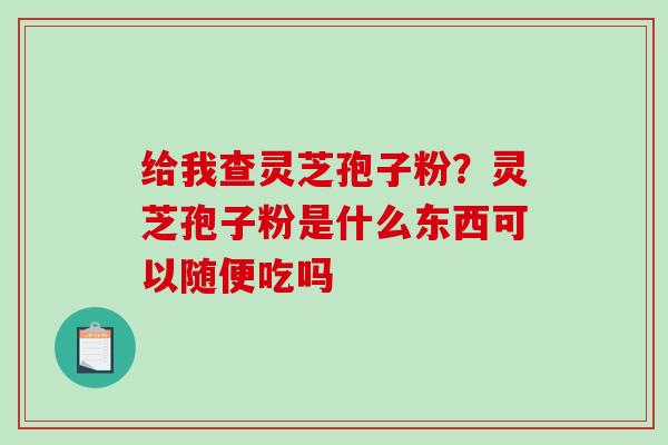 给我查灵芝孢子粉？灵芝孢子粉是什么东西可以随便吃吗