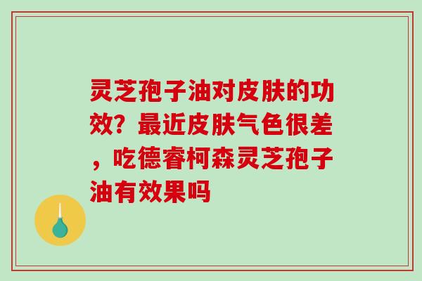 灵芝孢子油对皮肤的功效？最近皮肤气色很差，吃德睿柯森灵芝孢子油有效果吗