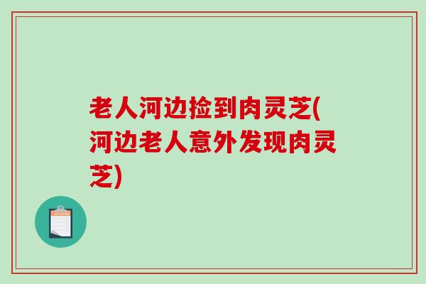 老人河边捡到肉灵芝(河边老人意外发现肉灵芝)