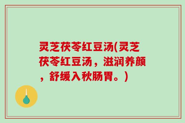 灵芝茯苓红豆汤(灵芝茯苓红豆汤，滋润养颜，舒缓入秋肠胃。)