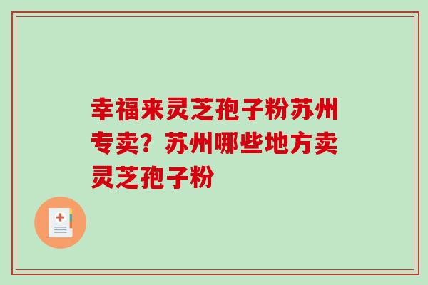 幸福来灵芝孢子粉苏州专卖？苏州哪些地方卖灵芝孢子粉