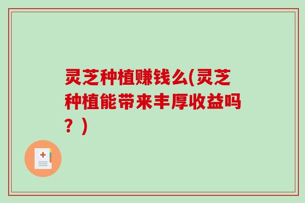 灵芝种植赚钱么(灵芝种植能带来丰厚收益吗？)