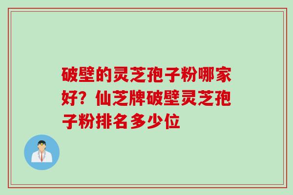 破壁的灵芝孢子粉哪家好？仙芝牌破壁灵芝孢子粉排名多少位