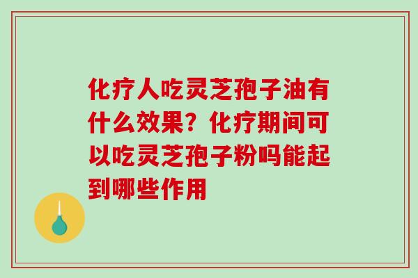 化疗人吃灵芝孢子油有什么效果？化疗期间可以吃灵芝孢子粉吗能起到哪些作用