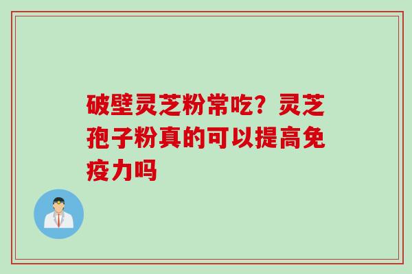破壁灵芝粉常吃?灵芝孢子粉真的可以提高免疫力吗 破壁灵芝粉常吃?灵芝孢子粉真的可以提高免疫力吗
