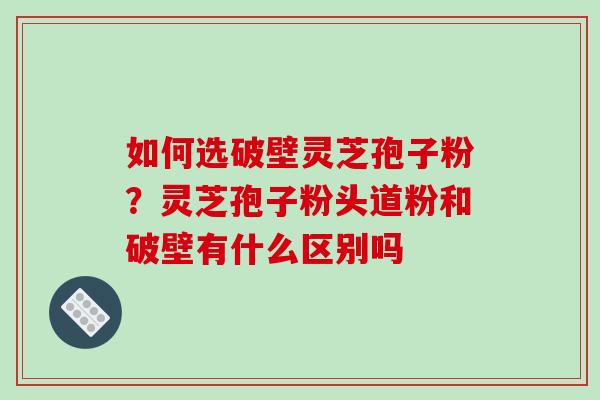 如何选破壁灵芝孢子粉？灵芝孢子粉头道粉和破壁有什么区别吗