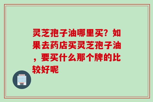 灵芝孢子油哪里买？如果去药店买灵芝孢子油，要买什么那个牌的比较好呢