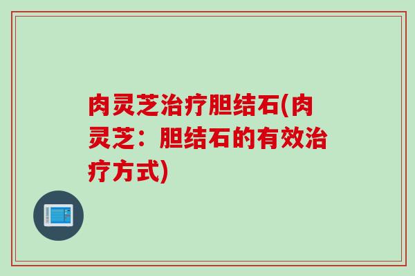 肉灵芝治疗胆结石(肉灵芝：胆结石的有效治疗方式)