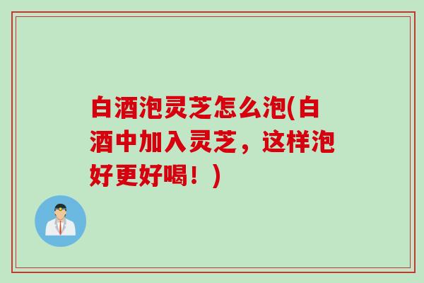 白酒泡灵芝怎么泡(白酒中加入灵芝，这样泡好更好喝！)