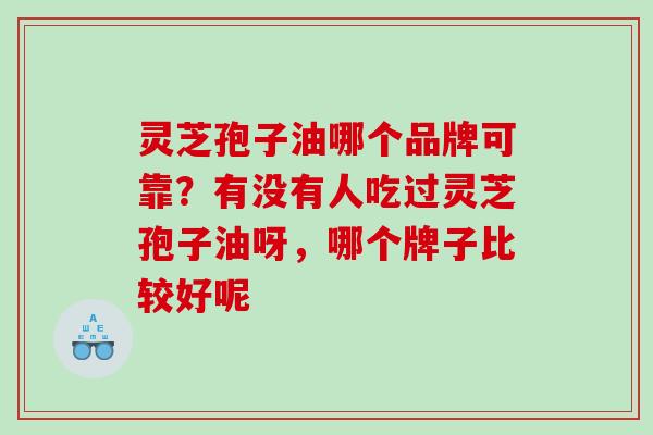 灵芝孢子油哪个品牌可靠？有没有人吃过灵芝孢子油呀，哪个牌子比较好呢