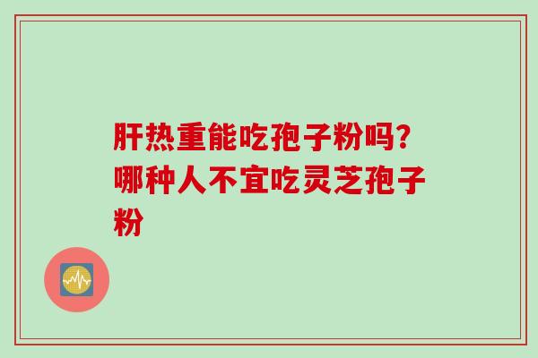 肝热重能吃孢子粉吗？哪种人不宜吃灵芝孢子粉