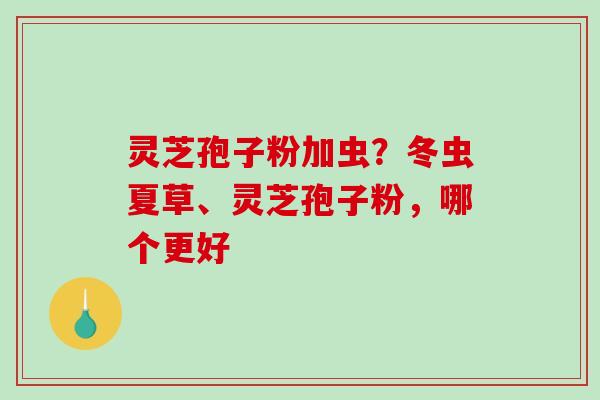 灵芝孢子粉加虫？冬虫夏草、灵芝孢子粉，哪个更好
