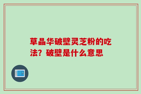 草晶华破壁灵芝粉的吃法？破壁是什么意思