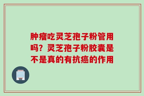 肿瘤吃灵芝孢子粉管用吗？灵芝孢子粉胶囊是不是真的有抗癌的作用