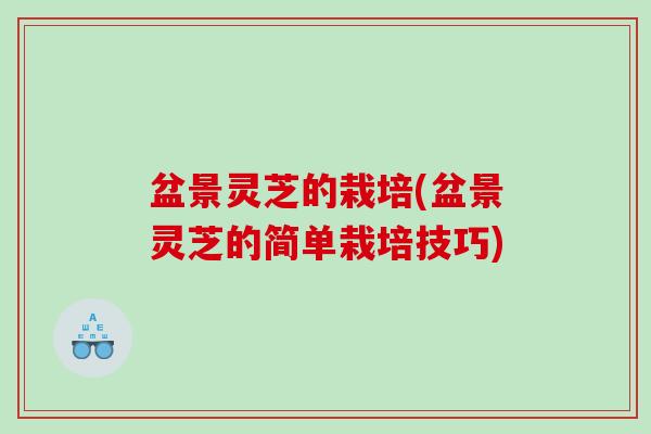 盆景灵芝的栽培(盆景灵芝的简单栽培技巧)