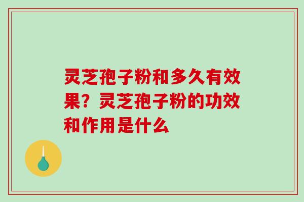 灵芝孢子粉和多久有效果？灵芝孢子粉的功效和作用是什么