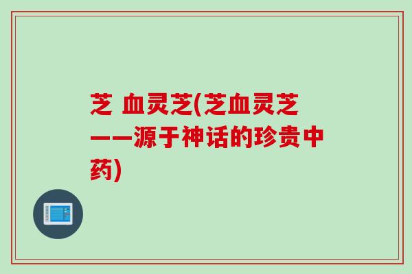 芝 血灵芝(芝血灵芝——源于神话的珍贵中药)