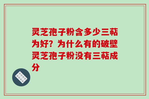 灵芝孢子粉含多少三萜为好？为什么有的破壁灵芝孢子粉没有三萜成分