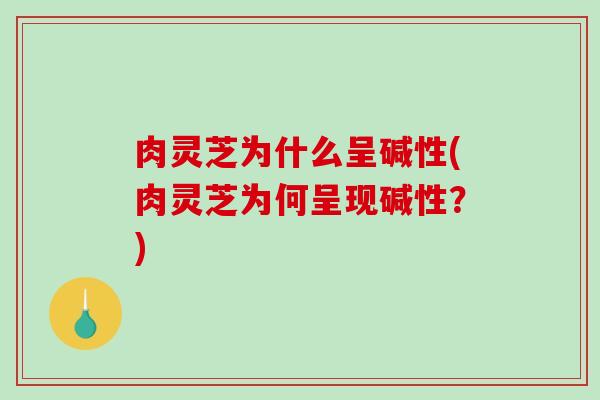 肉灵芝为什么呈碱性(肉灵芝为何呈现碱性？)