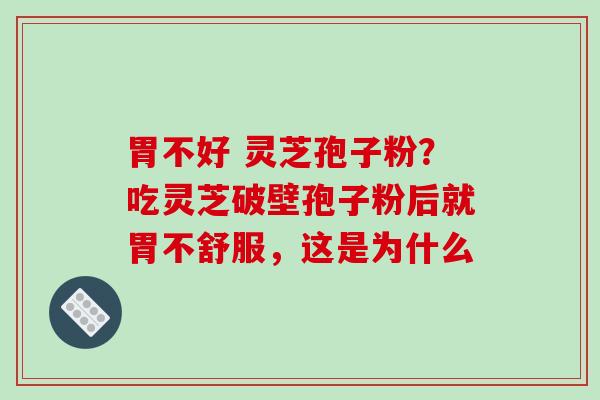 胃不好 灵芝孢子粉？吃灵芝破壁孢子粉后就胃不舒服，这是为什么