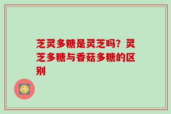 芝灵多糖是灵芝吗？灵芝多糖与香菇多糖的区别