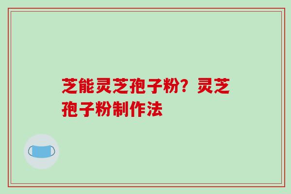 芝能灵芝孢子粉？灵芝孢子粉制作法