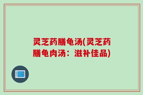 灵芝药膳龟汤(灵芝药膳龟肉汤：滋补佳品)
