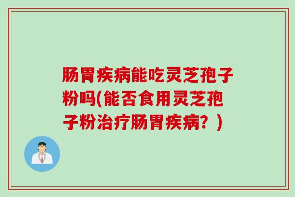 肠胃疾病能吃灵芝孢子粉吗(能否食用灵芝孢子粉治疗肠胃疾病？)