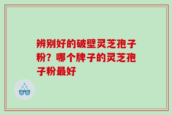 辨别好的破壁灵芝孢子粉？哪个牌子的灵芝孢子粉最好